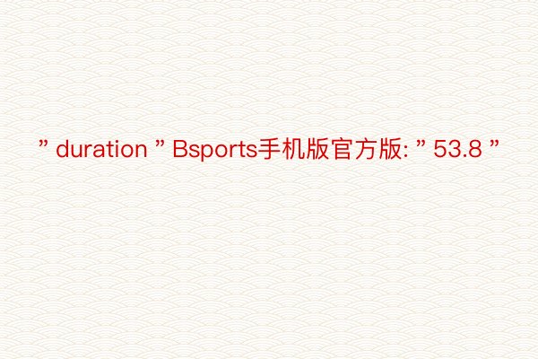 ＂duration＂Bsports手机版官方版:＂53.8＂