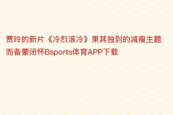 贾玲的新片《冷烈滚冷》果其独到的减瘦主题而备蒙闭怀Bsports体育APP下载