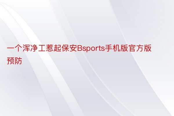 一个浑净工惹起保安Bsports手机版官方版预防