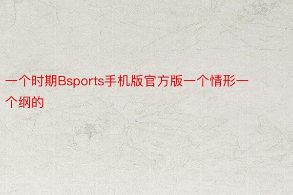 一个时期Bsports手机版官方版一个情形一个纲的