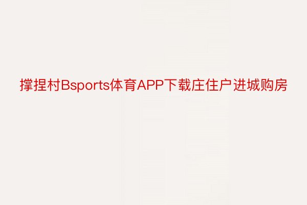 撑捏村Bsports体育APP下载庄住户进城购房