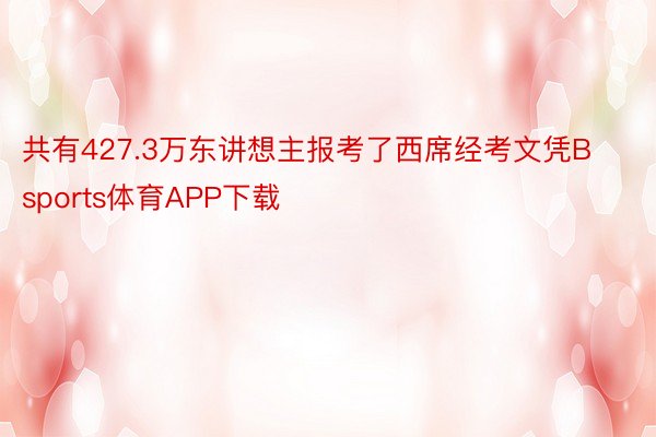 共有427.3万东讲想主报考了西席经考文凭Bsports体育APP下载