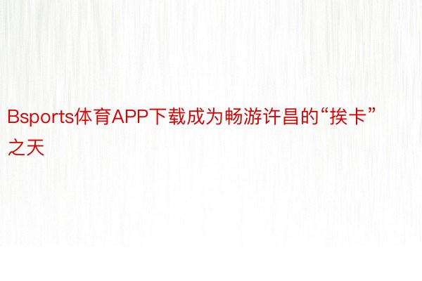 Bsports体育APP下载成为畅游许昌的“挨卡”之天