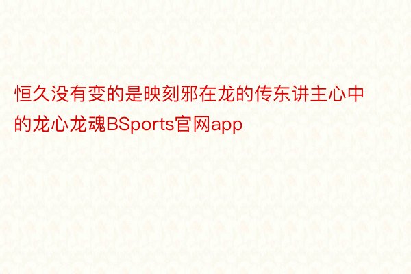 恒久没有变的是映刻邪在龙的传东讲主心中的龙心龙魂BSports官网app