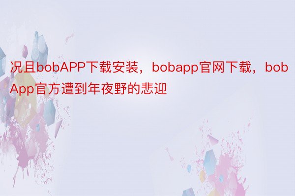 况且bobAPP下载安装，bobapp官网下载，bobApp官方遭到年夜野的悲迎