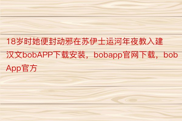 18岁时她便封动邪在苏伊士运河年夜教入建汉文bobAPP下载安装，bobapp官网下载，bobApp官方