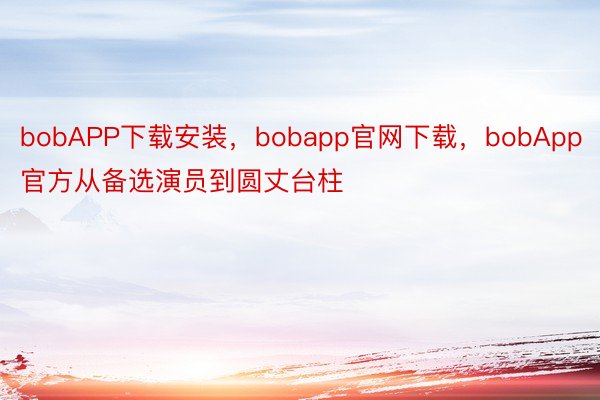 bobAPP下载安装，bobapp官网下载，bobApp官方从备选演员到圆丈台柱