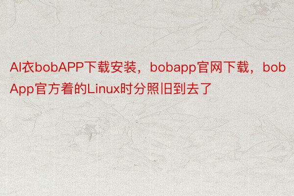 AI衣bobAPP下载安装，bobapp官网下载，bobApp官方着的Linux时分照旧到去了