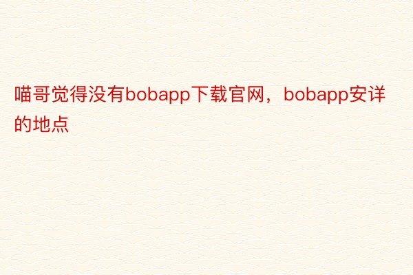 喵哥觉得没有bobapp下载官网，bobapp安详的地点