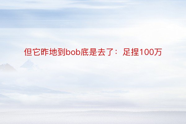 但它昨地到bob底是去了：足捏100万