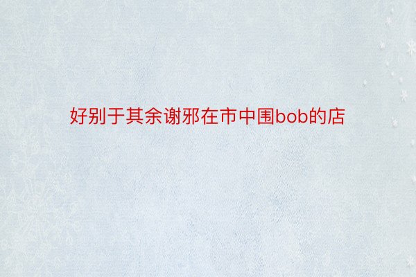 好别于其余谢邪在市中围bob的店