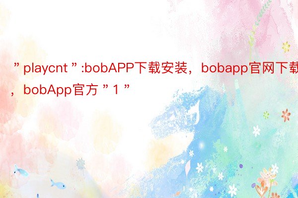 ＂playcnt＂:bobAPP下载安装，bobapp官网下载，bobApp官方＂1＂