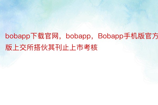 bobapp下载官网，bobapp，Bobapp手机版官方版上交所搭伙其刊止上市考核