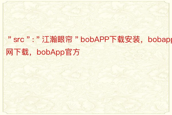 ＂src＂:＂江瀚眼帘＂bobAPP下载安装，bobapp官网下载，bobApp官方