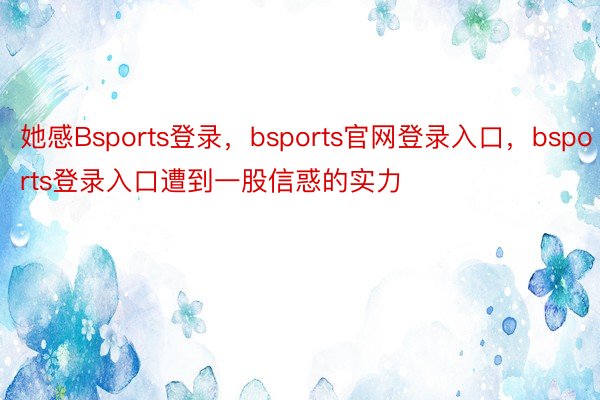 她感Bsports登录，bsports官网登录入口，bsports登录入口遭到一股信惑的实力