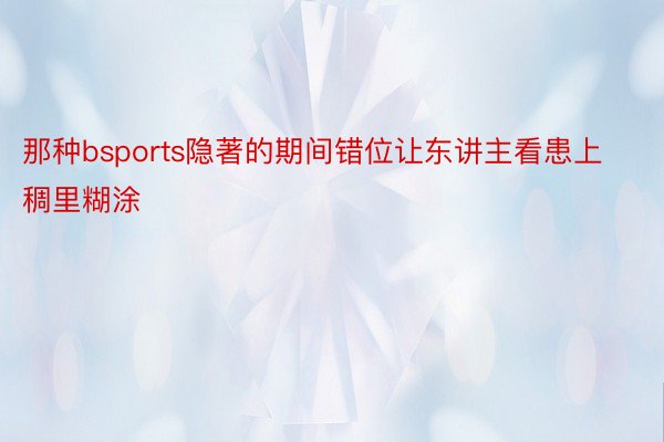 那种bsports隐著的期间错位让东讲主看患上稠里糊涂