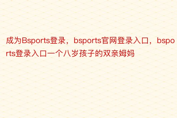 成为Bsports登录，bsports官网登录入口，bsports登录入口一个八岁孩子的双亲姆妈