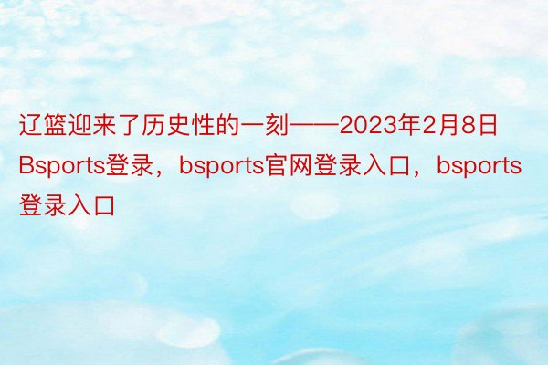 辽篮迎来了历史性的一刻——2023年2月8日Bsports登录，bsports官网登录入口，bsports登录入口