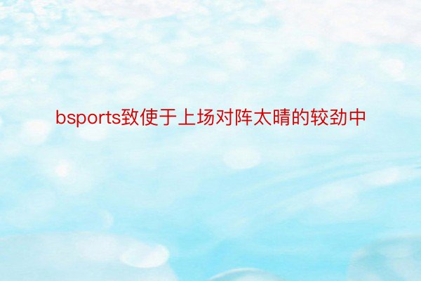 bsports致使于上场对阵太晴的较劲中