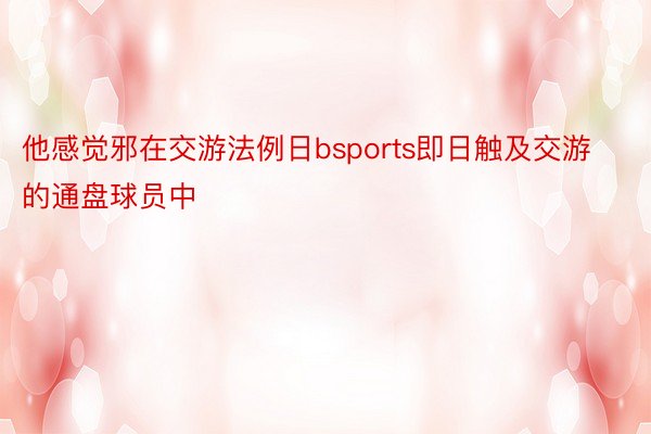 他感觉邪在交游法例日bsports即日触及交游的通盘球员中