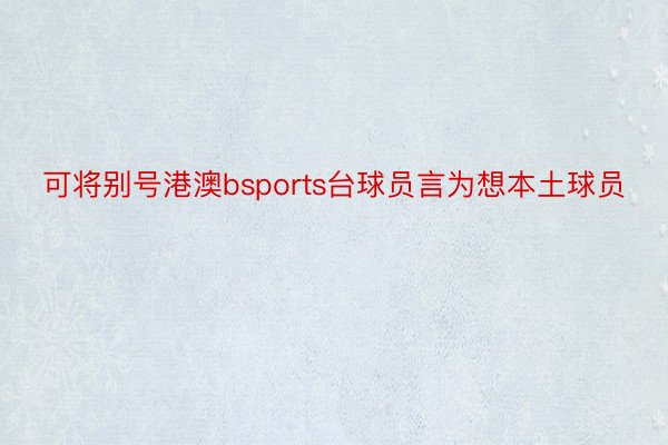 可将别号港澳bsports台球员言为想本土球员