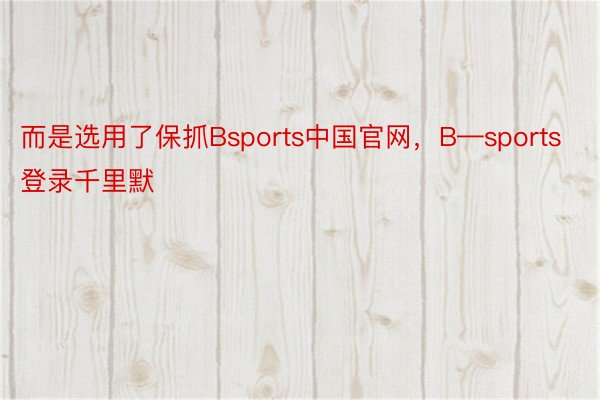 而是选用了保抓Bsports中国官网，B—sports登录千里默