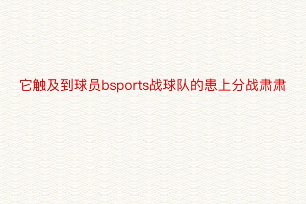 它触及到球员bsports战球队的患上分战肃肃