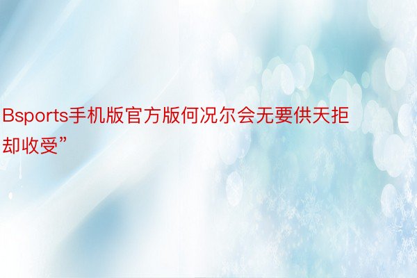 Bsports手机版官方版何况尔会无要供天拒却收受”