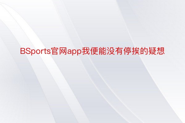 BSports官网app我便能没有停挨的疑想