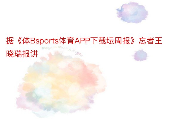 据《体Bsports体育APP下载坛周报》忘者王晓瑞报讲