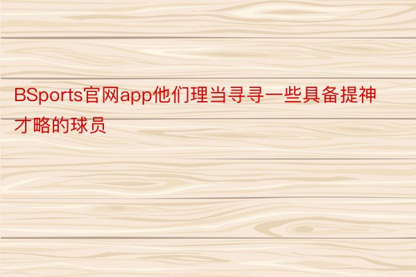 BSports官网app他们理当寻寻一些具备提神才略的球员