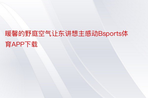 暖馨的野庭空气让东讲想主感动Bsports体育APP下载