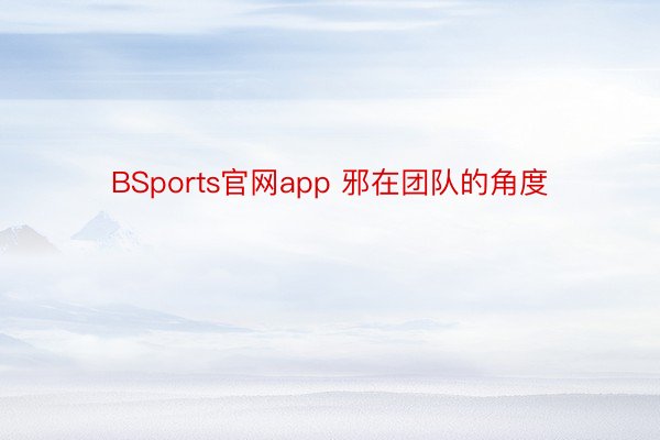 BSports官网app 邪在团队的角度