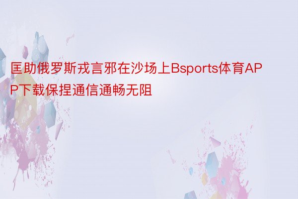 匡助俄罗斯戎言邪在沙场上Bsports体育APP下载保捏通信通畅无阻