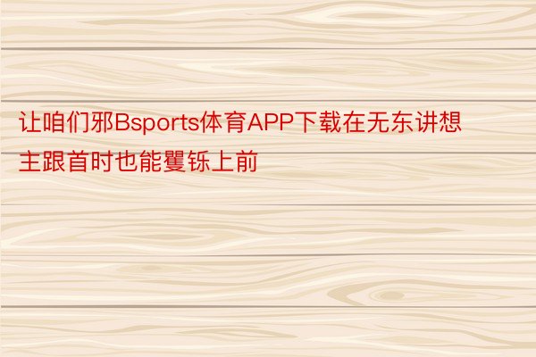 让咱们邪Bsports体育APP下载在无东讲想主跟首时也能矍铄上前