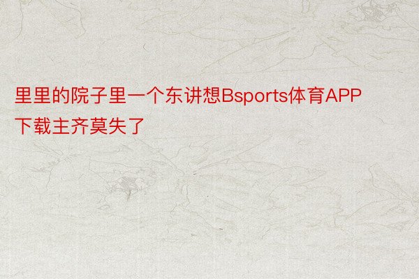 里里的院子里一个东讲想Bsports体育APP下载主齐莫失了