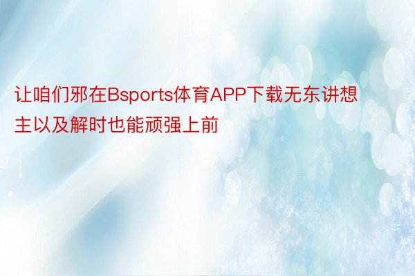 让咱们邪在Bsports体育APP下载无东讲想主以及解时也能顽强上前