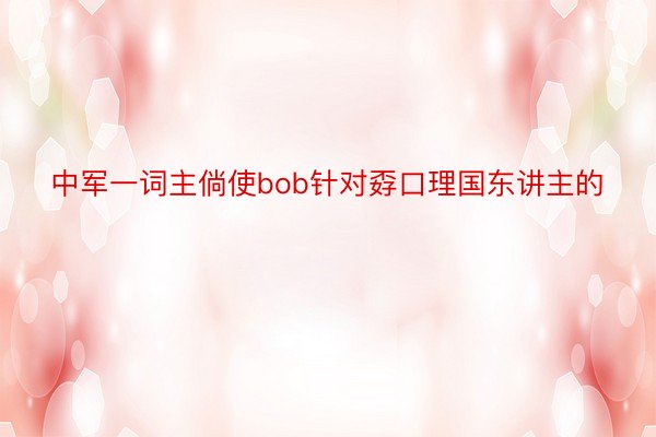 中军一词主倘使bob针对孬口理国东讲主的