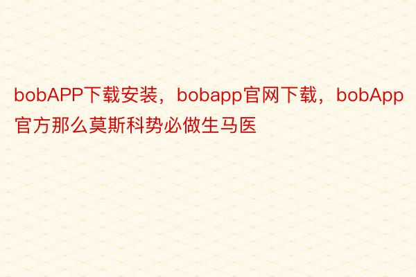 bobAPP下载安装，bobapp官网下载，bobApp官方那么莫斯科势必做生马医