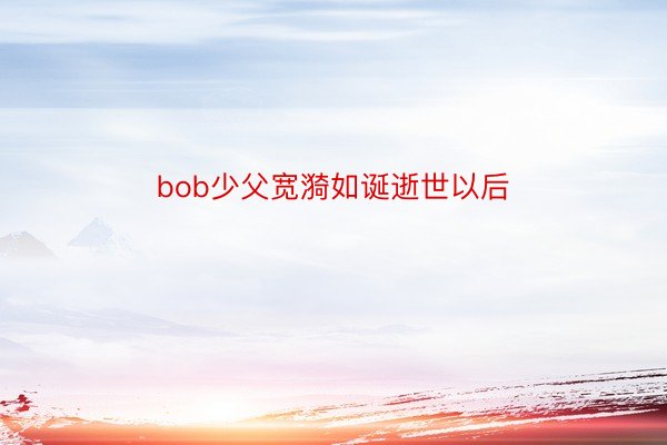 bob少父宽漪如诞逝世以后