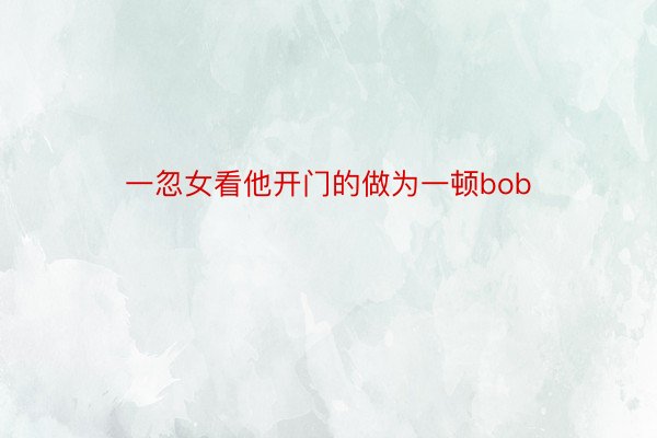 一忽女看他开门的做为一顿bob