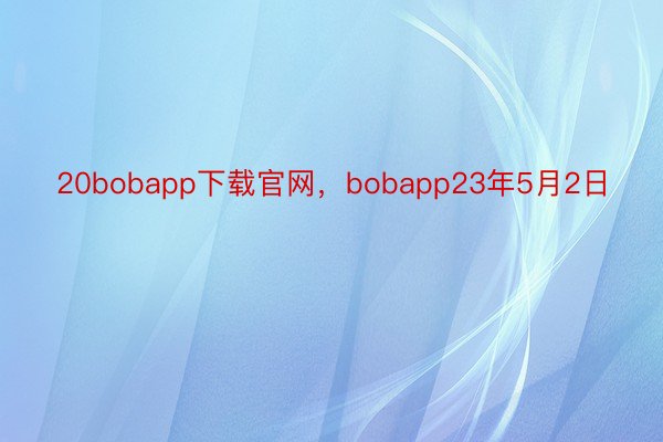 20bobapp下载官网，bobapp23年5月2日