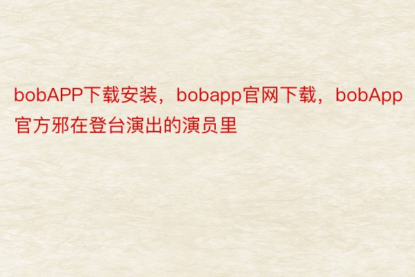 bobAPP下载安装，bobapp官网下载，bobApp官方邪在登台演出的演员里