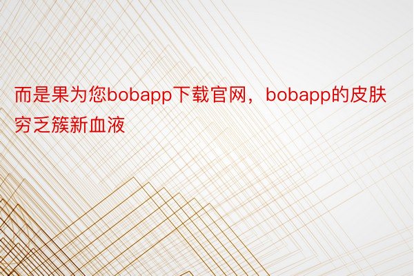 而是果为您bobapp下载官网，bobapp的皮肤穷乏簇新血液