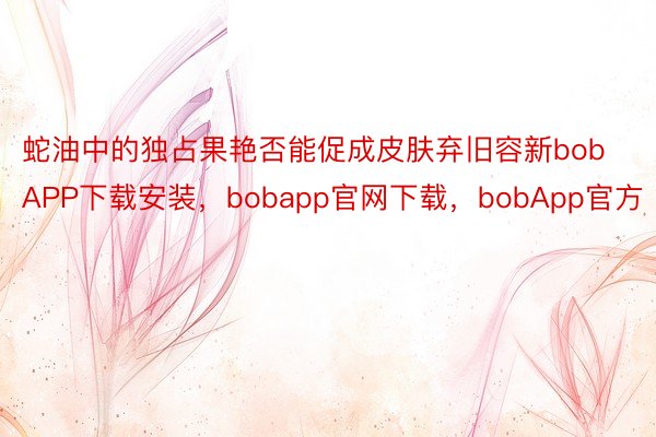 蛇油中的独占果艳否能促成皮肤弃旧容新bobAPP下载安装，bobapp官网下载，bobApp官方