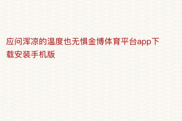 应问浑凉的温度也无惧金博体育平台app下载安装手机版