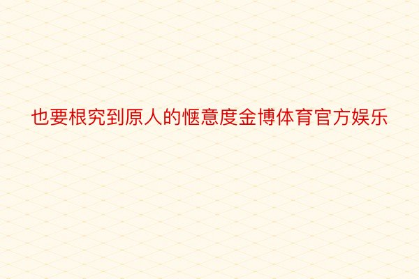 也要根究到原人的惬意度金博体育官方娱乐