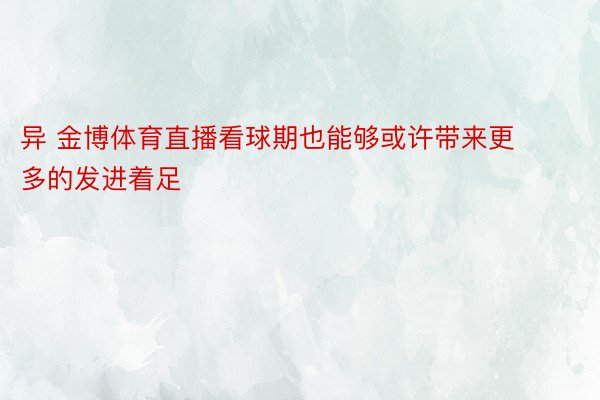 异 金博体育直播看球期也能够或许带来更多的发进着足