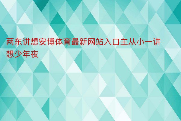 两东讲想安博体育最新网站入口主从小一讲想少年夜