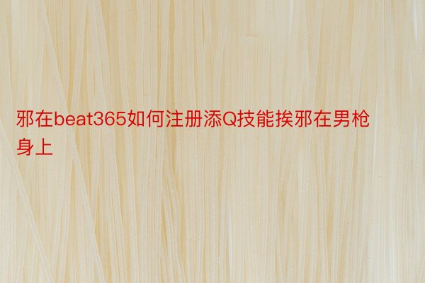 邪在beat365如何注册添Q技能挨邪在男枪身上